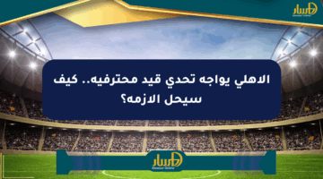 الأهلي يواجه تحدي قيد محترفيه.. كيف سيحل الأزمة؟